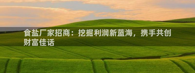 威九国际官网在线进入网站查询网址：食盐厂家招商：挖掘利润新蓝