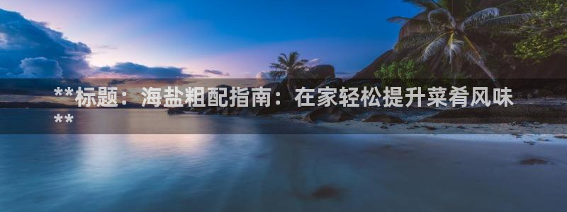 威九国际小剧场：**标题：海盐粗配指南：在家轻松提升菜肴风味