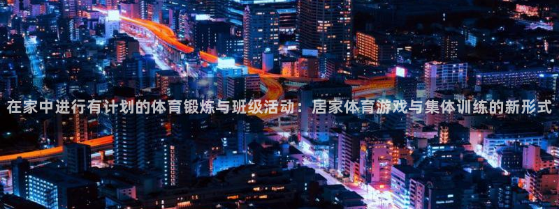 米兰体育综合官网：在家中进行有计划的体育锻炼与班级活动：居家体育游戏与集体训练的新形式