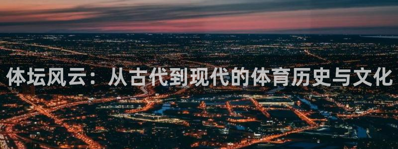 米兰体育怎么样：体坛风云：从古代到现代的体育历史与文化