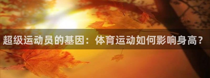米兰体育综合官网：超级运动员的基因：体育运动如何影响身高？