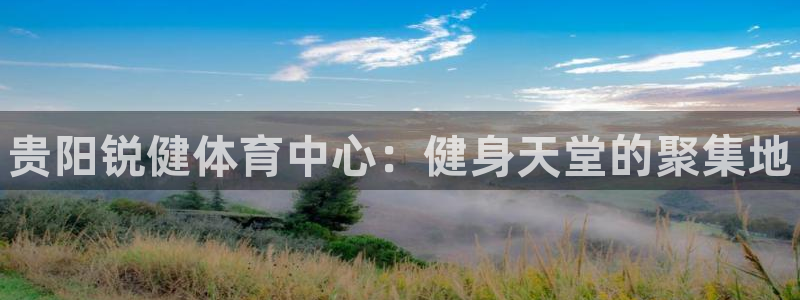 米兰体育在线：贵阳锐健体育中心：健身天堂的聚集地