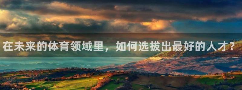 米兰体育在线：在未来的体育领域里，如何选拔出最好的人才？